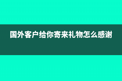 收到國(guó)外客戶送的樣品怎么處理?(國(guó)外客戶給你寄來(lái)禮物怎么感謝)